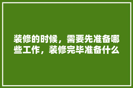 装修的时候，需要先准备哪些工作，装修完毕准备什么物品。 装修的时候，需要先准备哪些工作，装修完毕准备什么物品。 装修知识