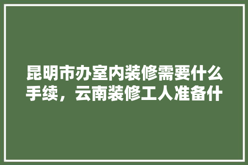 昆明市办室内装修需要什么手续，云南装修工人准备什么物品。 昆明市办室内装修需要什么手续，云南装修工人准备什么物品。 家居设计