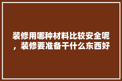 装修用哪种材料比较安全呢，装修要准备干什么东西好呢。 装修用哪种材料比较安全呢，装修要准备干什么东西好呢。 家居装饰