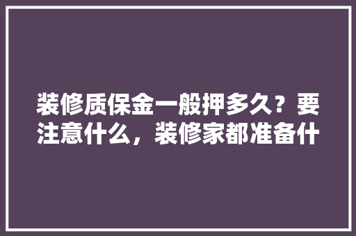 装修质保金一般押多久？要注意什么，装修家都准备什么东西呢。 装修质保金一般押多久？要注意什么，装修家都准备什么东西呢。 家居装饰