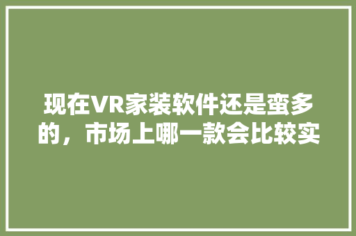 现在VR家装软件还是蛮多的，市场上哪一款会比较实用呢，vr装修要做什么准备呢视频。 现在VR家装软件还是蛮多的，市场上哪一款会比较实用呢，vr装修要做什么准备呢视频。 家居装饰