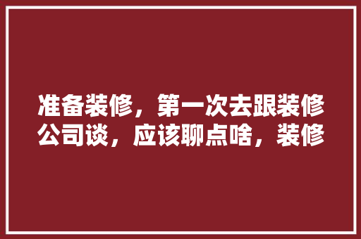 准备装修，第一次去跟装修公司谈，应该聊点啥，装修师傅前准备什么东西好。 准备装修，第一次去跟装修公司谈，应该聊点啥，装修师傅前准备什么东西好。 家居装饰