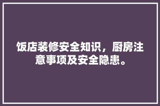 饭店装修安全知识，厨房注意事项及安全隐患。 饭店装修安全知识，厨房注意事项及安全隐患。 装修知识