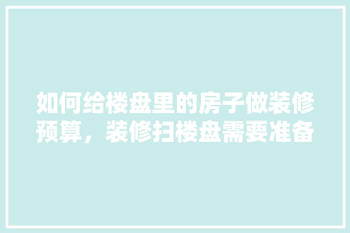 如何给楼盘里的房子做装修预算，装修扫楼盘需要准备什么东西。 如何给楼盘里的房子做装修预算，装修扫楼盘需要准备什么东西。 买房须知