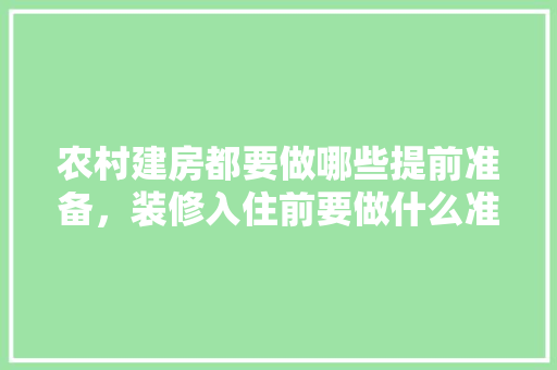 农村建房都要做哪些提前准备，装修入住前要做什么准备工作。 农村建房都要做哪些提前准备，装修入住前要做什么准备工作。 家居装饰