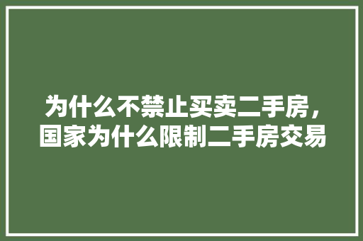 为什么不禁止买卖二手房，国家为什么限制二手房交易。 为什么不禁止买卖二手房，国家为什么限制二手房交易。 二手房