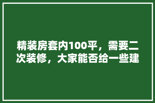 精装房套内100平，需要二次装修，大家能否给一些建议，房子二次装修要准备什么东西。 精装房套内100平，需要二次装修，大家能否给一些建议，房子二次装修要准备什么东西。 家居设计