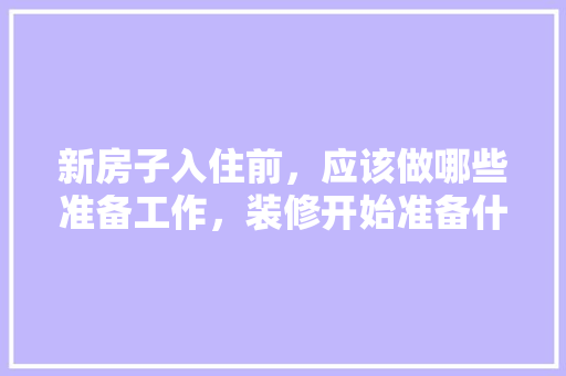 新房子入住前，应该做哪些准备工作，装修开始准备什么东西。 新房子入住前，应该做哪些准备工作，装修开始准备什么东西。 家居设计