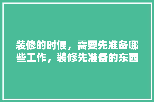 装修的时候，需要先准备哪些工作，装修先准备的东西是什么意思。 装修的时候，需要先准备哪些工作，装修先准备的东西是什么意思。 装修知识