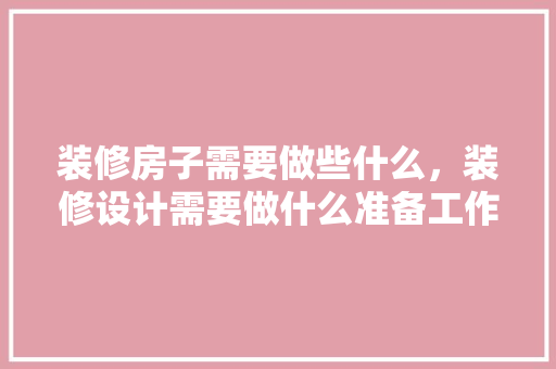 装修房子需要做些什么，装修设计需要做什么准备工作。 装修房子需要做些什么，装修设计需要做什么准备工作。 二手房