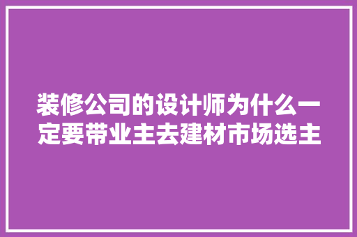 装修公司的设计师为什么一定要带业主去建材市场选主材，难道建材市场会给他们公司回扣，第一次装修准备什么材料好。 装修公司的设计师为什么一定要带业主去建材市场选主材，难道建材市场会给他们公司回扣，第一次装修准备什么材料好。 家居设计