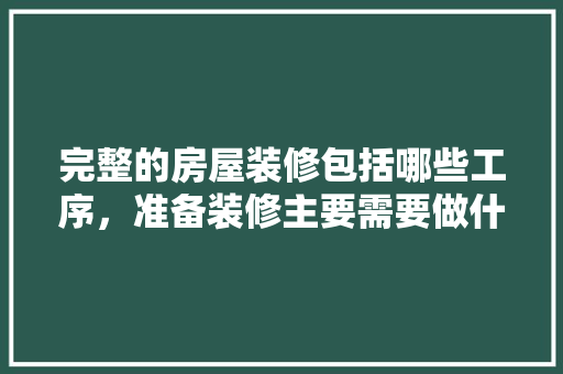 完整的房屋装修包括哪些工序，准备装修主要需要做什么工作。 完整的房屋装修包括哪些工序，准备装修主要需要做什么工作。 家居设计