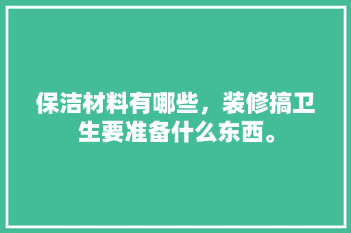 保洁材料有哪些，装修搞卫生要准备什么东西。 保洁材料有哪些，装修搞卫生要准备什么东西。 二手房