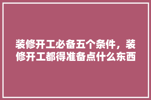 装修开工必备五个条件，装修开工都得准备点什么东西。 装修开工必备五个条件，装修开工都得准备点什么东西。 买房须知