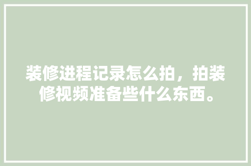 装修进程记录怎么拍，拍装修视频准备些什么东西。 装修进程记录怎么拍，拍装修视频准备些什么东西。 装修知识