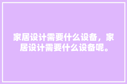家居设计需要什么设备，家居设计需要什么设备呢。 家居设计需要什么设备，家居设计需要什么设备呢。 家居设计