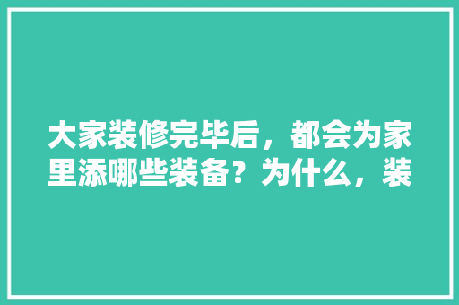 大家装修完毕后，都会为家里添哪些装备？为什么，装修区域准备什么材料好。 大家装修完毕后，都会为家里添哪些装备？为什么，装修区域准备什么材料好。 家居设计