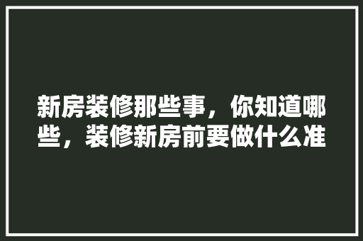 新房装修那些事，你知道哪些，装修新房前要做什么准备工作。 新房装修那些事，你知道哪些，装修新房前要做什么准备工作。 家居装饰