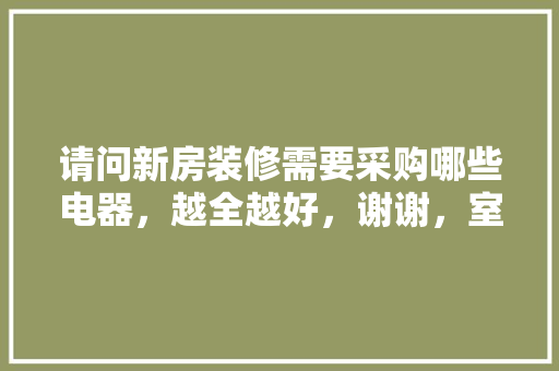 请问新房装修需要采购哪些电器，越全越好，谢谢，室内装修准备什么材料好。 请问新房装修需要采购哪些电器，越全越好，谢谢，室内装修准备什么材料好。 买房须知