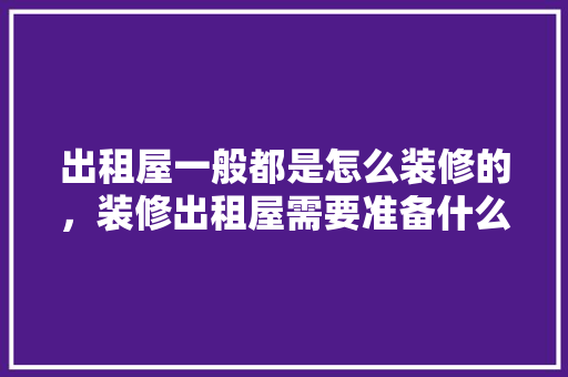 出租屋一般都是怎么装修的，装修出租屋需要准备什么东西。 出租屋一般都是怎么装修的，装修出租屋需要准备什么东西。 家居装饰