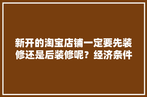 新开的淘宝店铺一定要先装修还是后装修呢？经济条件有限，新店装修要先做什么准备工作。 新开的淘宝店铺一定要先装修还是后装修呢？经济条件有限，新店装修要先做什么准备工作。 二手房