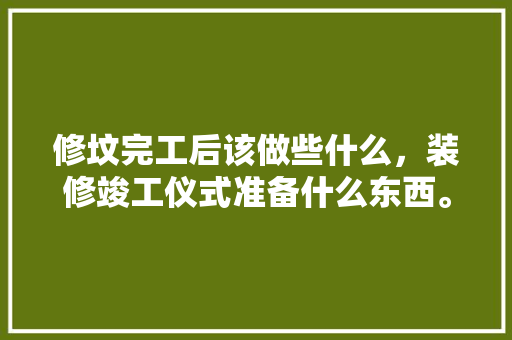修坟完工后该做些什么，装修竣工仪式准备什么东西。 修坟完工后该做些什么，装修竣工仪式准备什么东西。 家居装饰