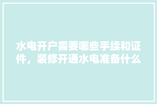 水电开户需要哪些手续和证件，装修开通水电准备什么材料。 水电开户需要哪些手续和证件，装修开通水电准备什么材料。 装修知识