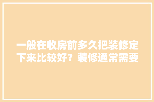 一般在收房前多久把装修定下来比较好？装修通常需要多长时间，装修房子前先做什么准备工作。 一般在收房前多久把装修定下来比较好？装修通常需要多长时间，装修房子前先做什么准备工作。 装修知识
