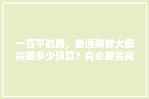 一百平的房，普通装修大概需要多少预算？有必要装两个卫生间吗，装修洗手间准备些什么东西。 一百平的房，普通装修大概需要多少预算？有必要装两个卫生间吗，装修洗手间准备些什么东西。 家居装饰