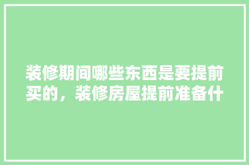 装修期间哪些东西是要提前买的，装修房屋提前准备什么东西。 装修期间哪些东西是要提前买的，装修房屋提前准备什么东西。 家居设计