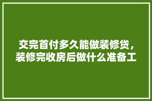 交完首付多久能做装修贷，装修完收房后做什么准备工作。 交完首付多久能做装修贷，装修完收房后做什么准备工作。 家居装饰