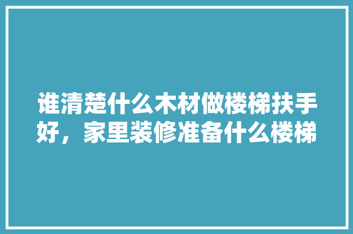 谁清楚什么木材做楼梯扶手好，家里装修准备什么楼梯好。 谁清楚什么木材做楼梯扶手好，家里装修准备什么楼梯好。 二手房
