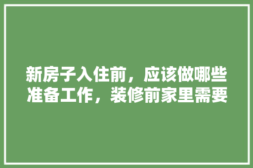 新房子入住前，应该做哪些准备工作，装修前家里需要准备什么东西。 新房子入住前，应该做哪些准备工作，装修前家里需要准备什么东西。 家居设计