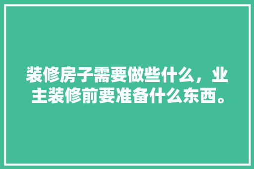 装修房子需要做些什么，业主装修前要准备什么东西。 装修房子需要做些什么，业主装修前要准备什么东西。 二手房