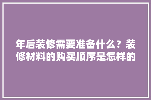 年后装修需要准备什么？装修材料的购买顺序是怎样的，装修进场前需准备什么东西。 年后装修需要准备什么？装修材料的购买顺序是怎样的，装修进场前需准备什么东西。 家居设计