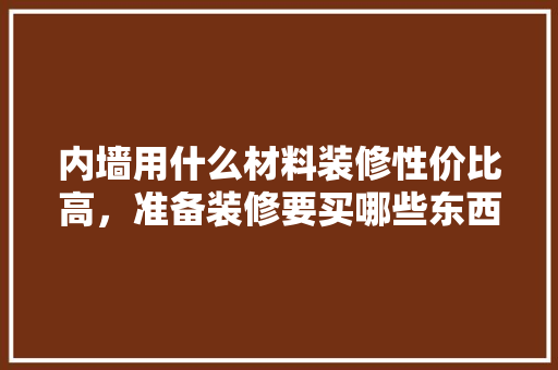 内墙用什么材料装修性价比高，准备装修要买哪些东西呢。 内墙用什么材料装修性价比高，准备装修要买哪些东西呢。 家居设计