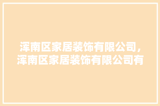 浑南区家居装饰有限公司，浑南区家居装饰有限公司有哪些。 浑南区家居装饰有限公司，浑南区家居装饰有限公司有哪些。 家居装饰