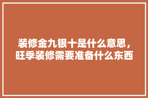 装修金九银十是什么意思，旺季装修需要准备什么东西。 装修金九银十是什么意思，旺季装修需要准备什么东西。 家居设计