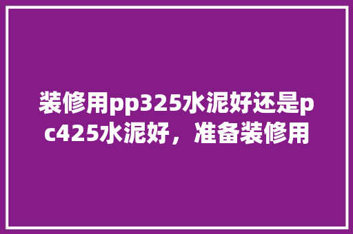 装修用pp325水泥好还是pc425水泥好，准备装修用什么水泥好呢视频。 装修用pp325水泥好还是pc425水泥好，准备装修用什么水泥好呢视频。 家居装饰