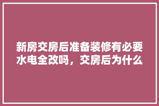 新房交房后准备装修有必要水电全改吗，交房后为什么要准备装修房子。 新房交房后准备装修有必要水电全改吗，交房后为什么要准备装修房子。 家居装饰
