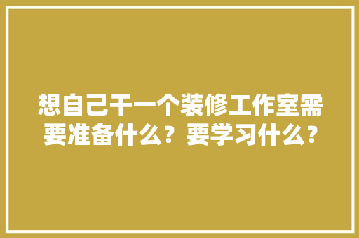 想自己干一个装修工作室需要准备什么？要学习什么？求大佬们传授一下经验，装修中需要准备什么东西。 想自己干一个装修工作室需要准备什么？要学习什么？求大佬们传授一下经验，装修中需要准备什么东西。 二手房