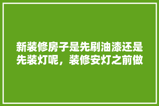 新装修房子是先刷油漆还是先装灯呢，装修安灯之前做什么准备工作。 新装修房子是先刷油漆还是先装灯呢，装修安灯之前做什么准备工作。 家居装饰