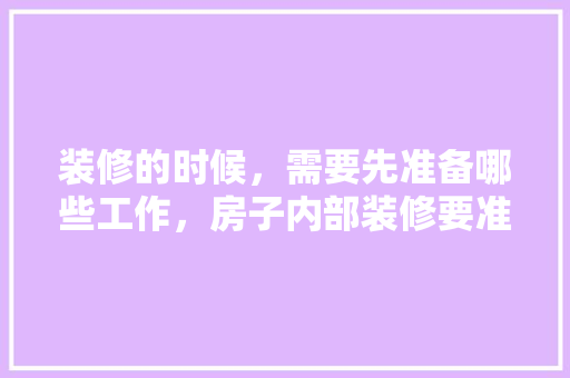 装修的时候，需要先准备哪些工作，房子内部装修要准备什么东西。 装修的时候，需要先准备哪些工作，房子内部装修要准备什么东西。 买房须知