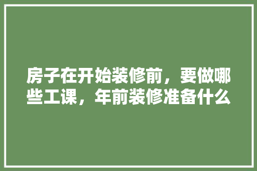 房子在开始装修前，要做哪些工课，年前装修准备什么工作好做。 房子在开始装修前，要做哪些工课，年前装修准备什么工作好做。 家居装饰