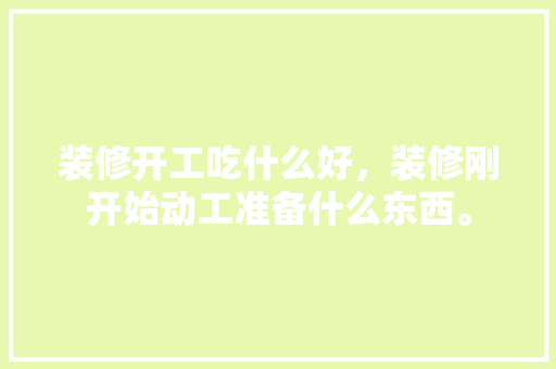 装修开工吃什么好，装修刚开始动工准备什么东西。 装修开工吃什么好，装修刚开始动工准备什么东西。 家居设计