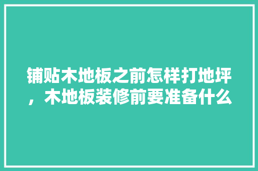 铺贴木地板之前怎样打地坪，木地板装修前要准备什么东西。 铺贴木地板之前怎样打地坪，木地板装修前要准备什么东西。 买房须知