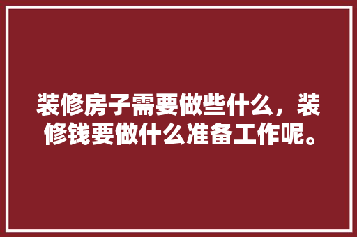 装修房子需要做些什么，装修钱要做什么准备工作呢。 装修房子需要做些什么，装修钱要做什么准备工作呢。 二手房