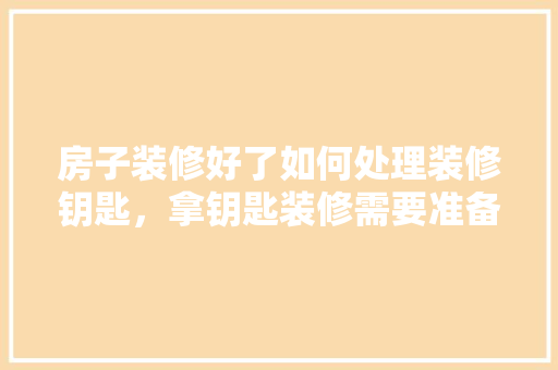 房子装修好了如何处理装修钥匙，拿钥匙装修需要准备什么东西呢。 房子装修好了如何处理装修钥匙，拿钥匙装修需要准备什么东西呢。 家居装饰