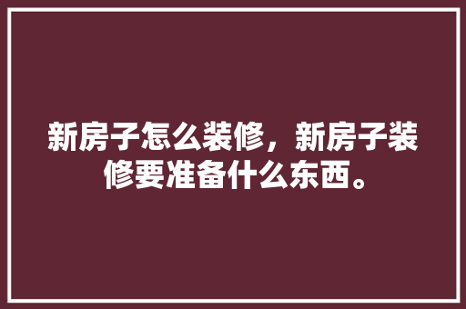 新房子怎么装修，新房子装修要准备什么东西。 新房子怎么装修，新房子装修要准备什么东西。 买房须知
