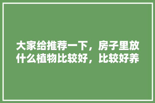 大家给推荐一下，房子里放什么植物比较好，比较好养活的那种，准备装修用什么好呢图片大全。 大家给推荐一下，房子里放什么植物比较好，比较好养活的那种，准备装修用什么好呢图片大全。 买房须知
